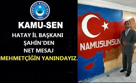 ŞAHİN, KAMU-SEN OLARAK  MEHMETÇİĞİN YANINDAYIZ